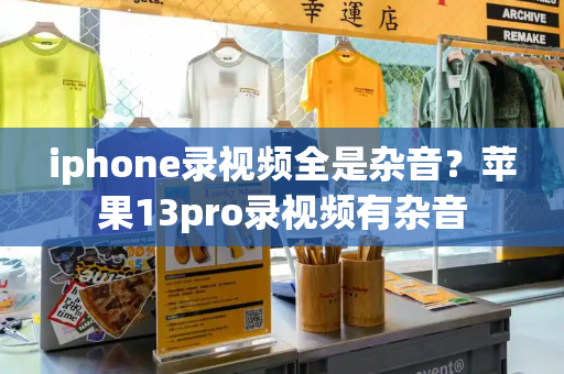 iphone录视频全是杂音？苹果13pro录视频有杂音