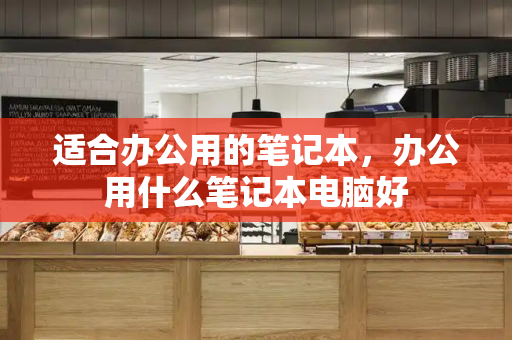 适合办公用的笔记本，办公用什么笔记本电脑好-第1张图片-星选测评