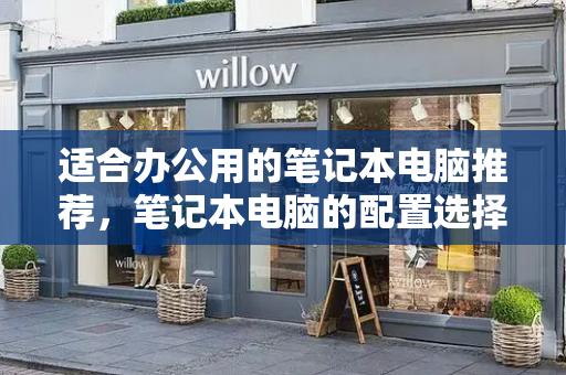 适合办公用的笔记本电脑推荐，笔记本电脑的配置选择