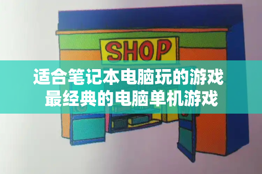 适合笔记本电脑玩的游戏 最经典的电脑单机游戏-第1张图片-星选测评
