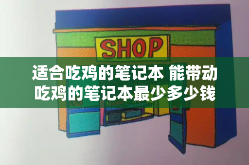 适合吃鸡的笔记本 能带动吃鸡的笔记本最少多少钱