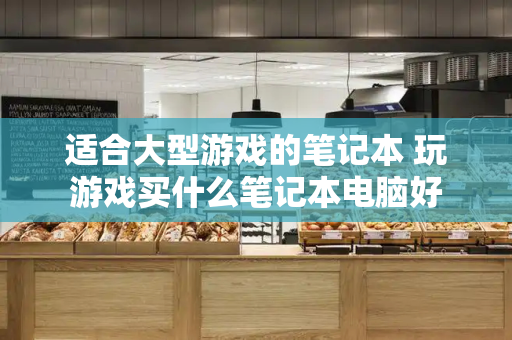 适合大型游戏的笔记本 玩游戏买什么笔记本电脑好