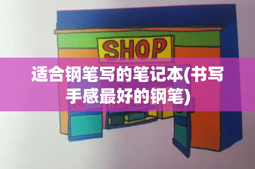 适合钢笔写的笔记本(书写手感最好的钢笔)-第1张图片-星选测评
