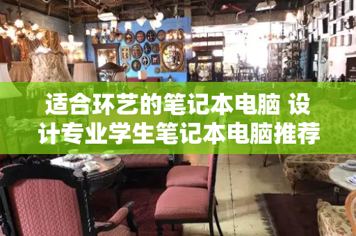 适合环艺的笔记本电脑 设计专业学生笔记本电脑推荐-第1张图片-星选测评