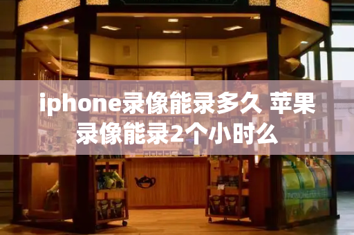 iphone录像能录多久 苹果录像能录2个小时么-第1张图片-星选测评