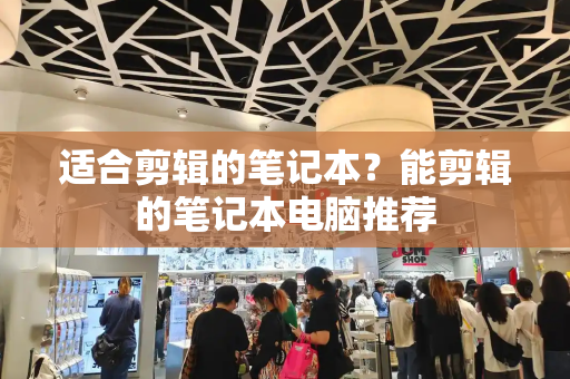 适合剪辑的笔记本？能剪辑的笔记本电脑推荐