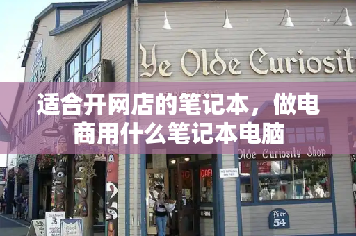 适合开网店的笔记本，做电商用什么笔记本电脑