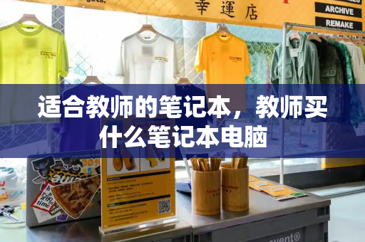 适合教师的笔记本，教师买什么笔记本电脑