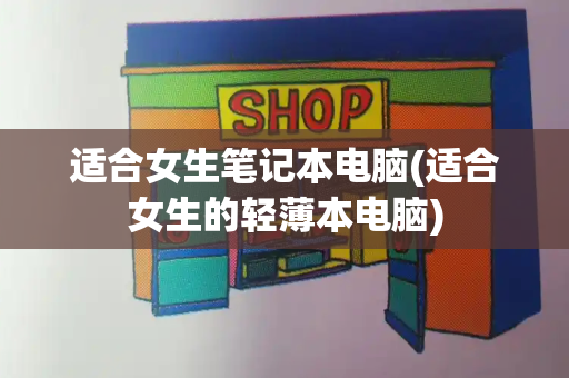 适合女生笔记本电脑(适合女生的轻薄本电脑)