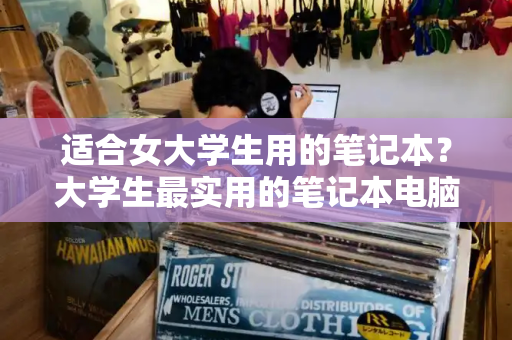适合女大学生用的笔记本？大学生最实用的笔记本电脑