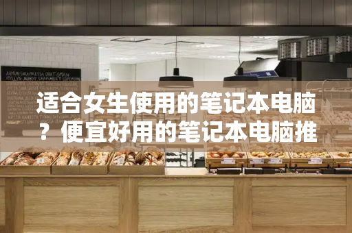 适合女生使用的笔记本电脑？便宜好用的笔记本电脑推荐