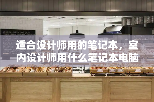 适合设计师用的笔记本，室内设计师用什么笔记本电脑