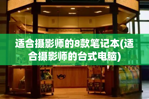 适合摄影师的8款笔记本(适合摄影师的台式电脑)