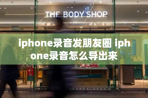iphone录音发朋友圈 iphone录音怎么导出来-第1张图片-星选测评