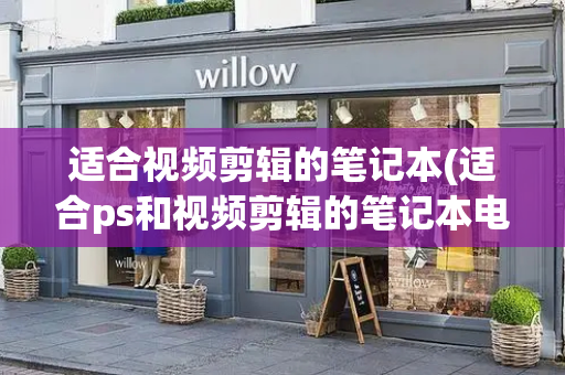 适合视频剪辑的笔记本(适合ps和视频剪辑的笔记本电脑)
