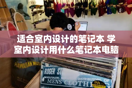 适合室内设计的笔记本 学室内设计用什么笔记本电脑好-第1张图片-星选测评