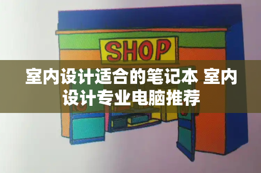 室内设计适合的笔记本 室内设计专业电脑推荐-第1张图片-星选测评