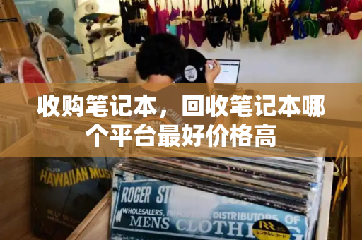 收购笔记本，回收笔记本哪个平台最好价格高