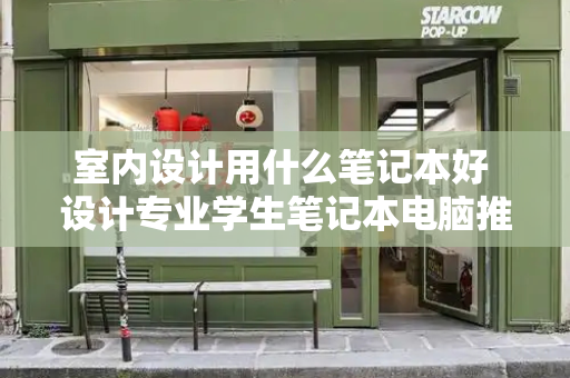 室内设计用什么笔记本好 设计专业学生笔记本电脑推荐