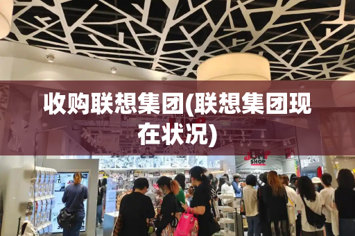 收购联想集团(联想集团现在状况)