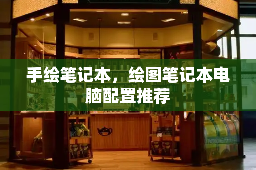 手绘笔记本，绘图笔记本电脑配置推荐-第1张图片-星选测评