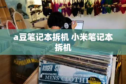 a豆笔记本拆机 小米笔记本拆机-第1张图片-星选测评