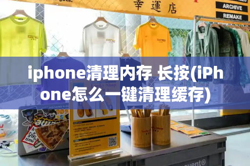 iphone清理内存 长按(iPhone怎么一键清理缓存)