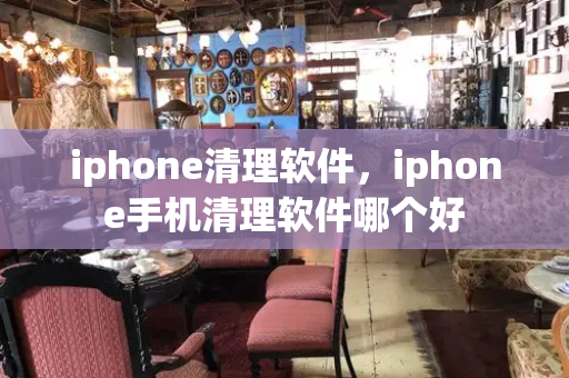 iphone清理软件，iphone手机清理软件哪个好-第1张图片-星选测评