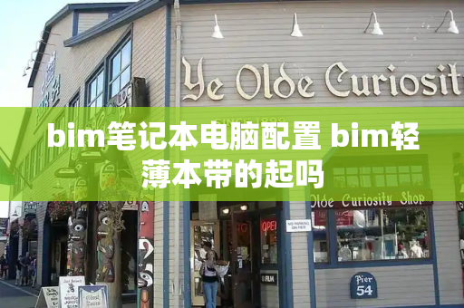 bim笔记本电脑配置 bim轻薄本带的起吗-第1张图片-星选测评