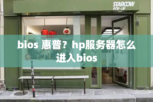 bios 惠普？hp服务器怎么进入bios-第1张图片-星选测评