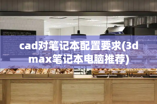 cad对笔记本配置要求(3dmax笔记本电脑推荐)-第1张图片-星选测评