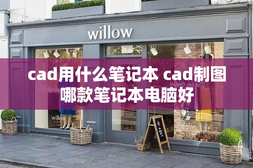 cad用什么笔记本 cad制图哪款笔记本电脑好
