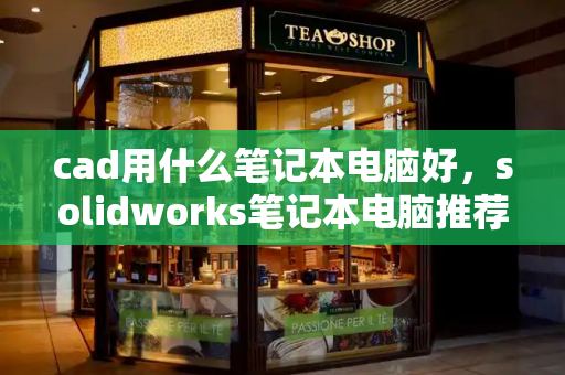 cad用什么笔记本电脑好，solidworks笔记本电脑推荐-第1张图片-星选测评