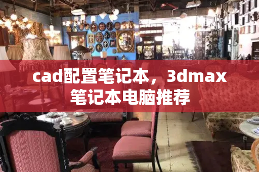 cad配置笔记本，3dmax笔记本电脑推荐