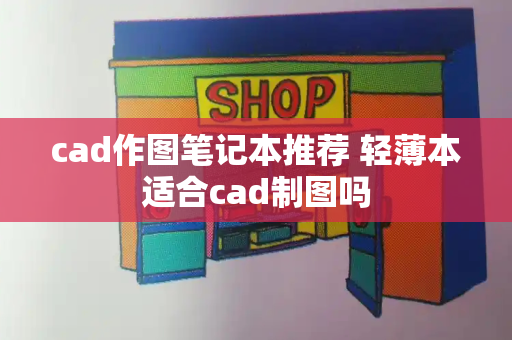 cad作图笔记本推荐 轻薄本适合cad制图吗