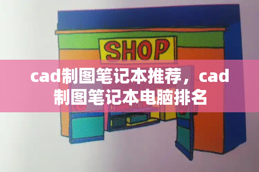 cad制图笔记本推荐，cad制图笔记本电脑排名