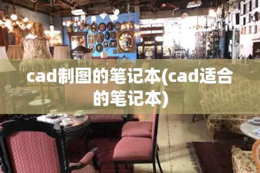 cad制图的笔记本(cad适合的笔记本)
