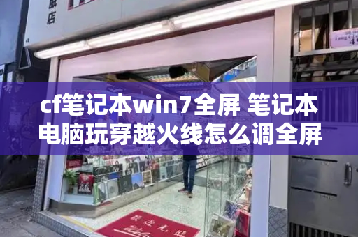 cf笔记本win7全屏 笔记本电脑玩穿越火线怎么调全屏-第1张图片-星选测评