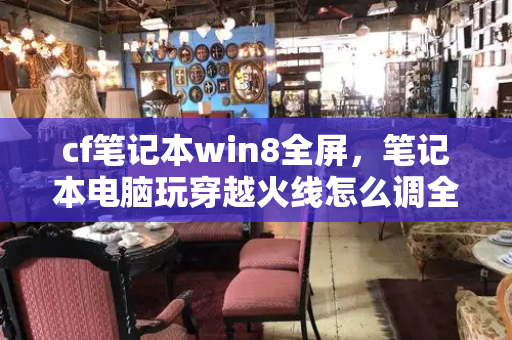 cf笔记本win8全屏，笔记本电脑玩穿越火线怎么调全屏