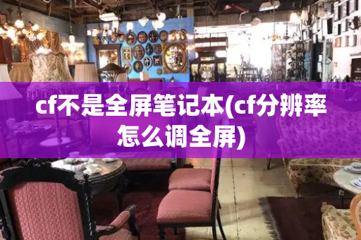 cf不是全屏笔记本(cf分辨率怎么调全屏)