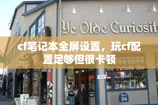 cf笔记本全屏设置，玩cf配置足够但很卡顿-第1张图片-星选测评