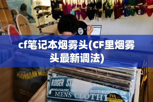 cf笔记本烟雾头(CF里烟雾头最新调法)-第1张图片-星选测评
