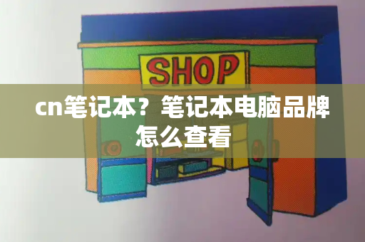 cn笔记本？笔记本电脑品牌怎么查看-第1张图片-星选测评