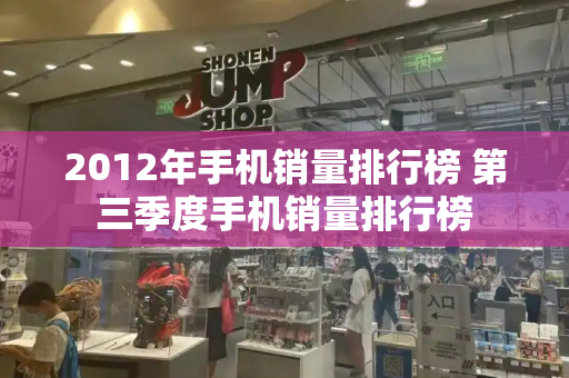 2012年手机销量排行榜 第三季度手机销量排行榜-第1张图片-星选测评