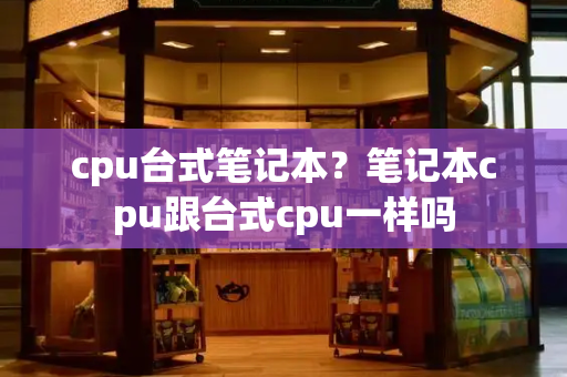 cpu台式笔记本？笔记本cpu跟台式cpu一样吗