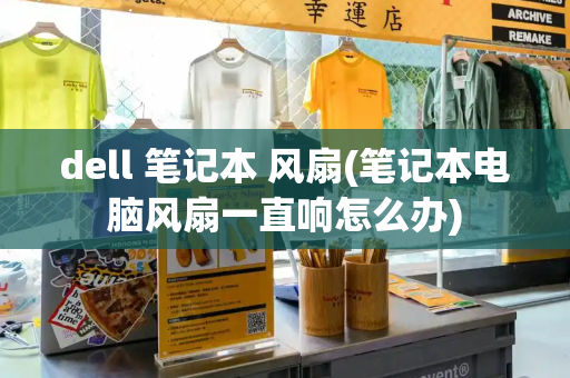 dell 笔记本 风扇(笔记本电脑风扇一直响怎么办)-第1张图片-星选测评