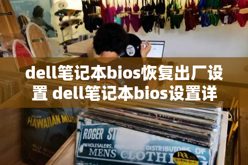 dell笔记本bios恢复出厂设置 dell笔记本bios设置详解