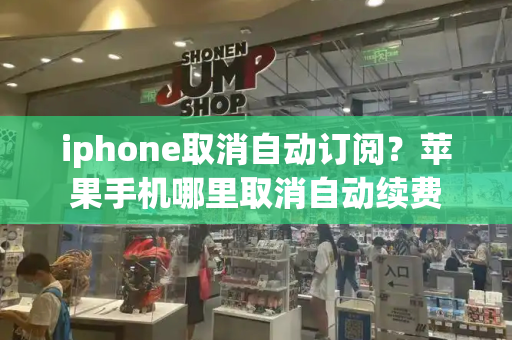 iphone取消自动订阅？苹果手机哪里取消自动续费