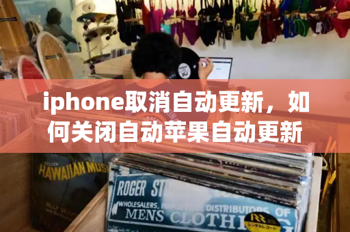 iphone取消自动更新，如何关闭自动苹果自动更新-第1张图片-星选测评