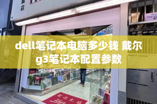 dell笔记本电脑多少钱 戴尔g3笔记本配置参数-第1张图片-星选测评